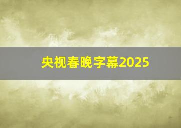 央视春晚字幕2025