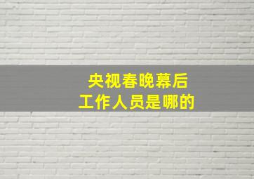 央视春晚幕后工作人员是哪的