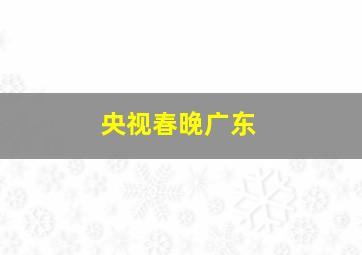 央视春晚广东