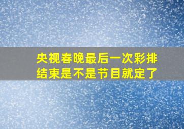 央视春晚最后一次彩排结束是不是节目就定了