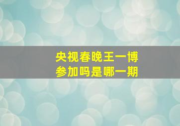 央视春晚王一博参加吗是哪一期