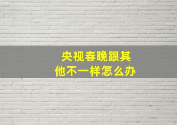 央视春晚跟其他不一样怎么办