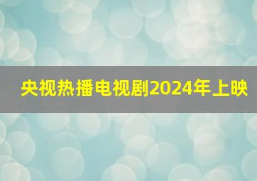 央视热播电视剧2024年上映