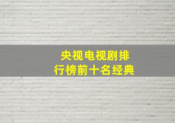 央视电视剧排行榜前十名经典