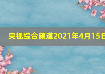 央视综合频道2021年4月15日