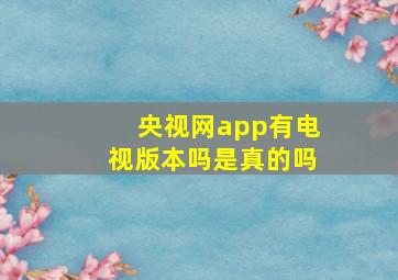 央视网app有电视版本吗是真的吗