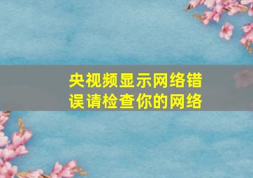 央视频显示网络错误请检查你的网络