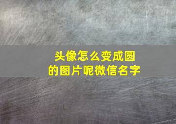 头像怎么变成圆的图片呢微信名字