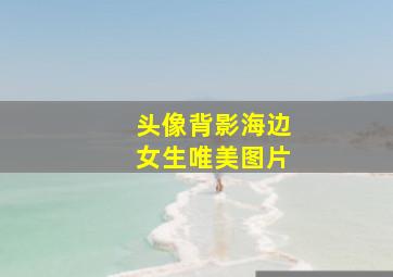 头像背影海边女生唯美图片