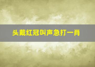 头戴红冠叫声急打一肖