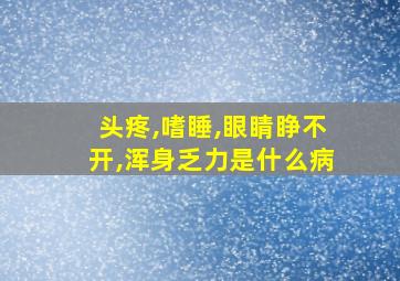 头疼,嗜睡,眼睛睁不开,浑身乏力是什么病