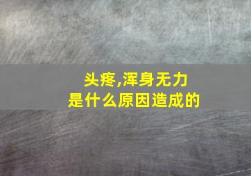 头疼,浑身无力是什么原因造成的