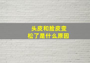 头皮和脸皮变松了是什么原因