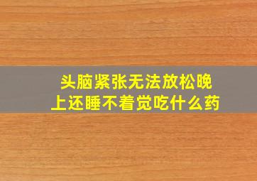 头脑紧张无法放松晚上还睡不着觉吃什么药