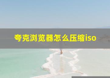 夸克浏览器怎么压缩iso