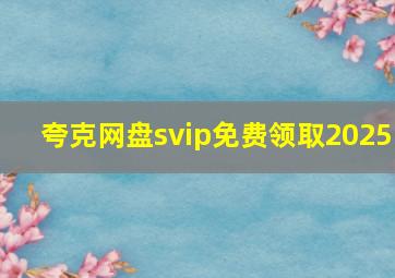 夸克网盘svip免费领取2025