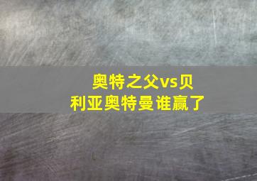 奥特之父vs贝利亚奥特曼谁赢了