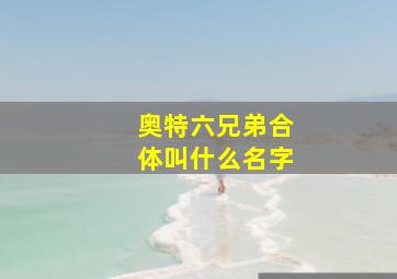 奥特六兄弟合体叫什么名字