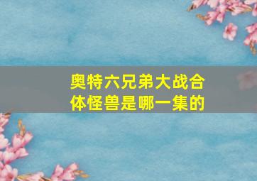 奥特六兄弟大战合体怪兽是哪一集的