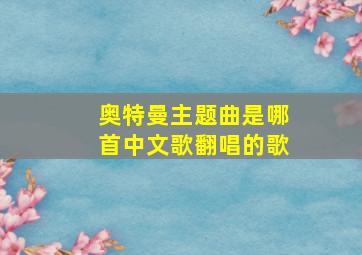 奥特曼主题曲是哪首中文歌翻唱的歌