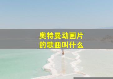 奥特曼动画片的歌曲叫什么