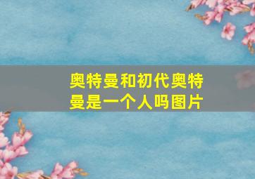 奥特曼和初代奥特曼是一个人吗图片