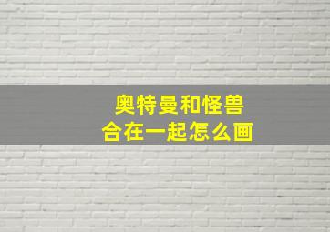 奥特曼和怪兽合在一起怎么画