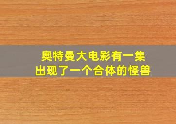 奥特曼大电影有一集出现了一个合体的怪兽