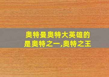 奥特曼奥特大英雄的是奥特之一,奥特之王