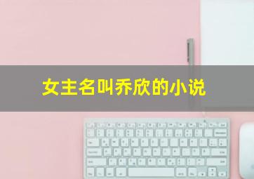 女主名叫乔欣的小说