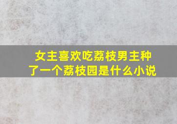 女主喜欢吃荔枝男主种了一个荔枝园是什么小说