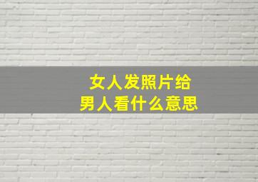 女人发照片给男人看什么意思