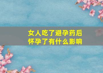 女人吃了避孕药后怀孕了有什么影响