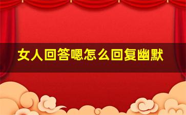 女人回答嗯怎么回复幽默