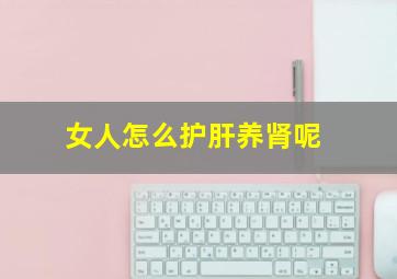 女人怎么护肝养肾呢