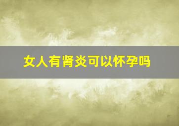 女人有肾炎可以怀孕吗