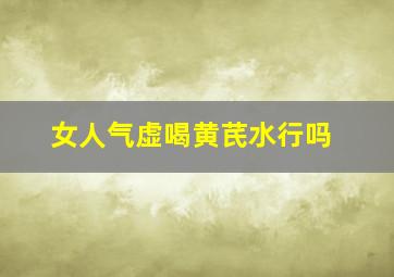 女人气虚喝黄芪水行吗