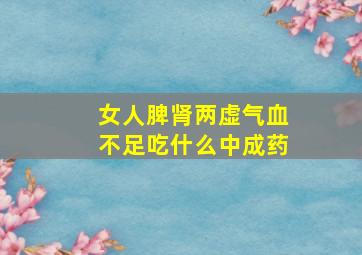 女人脾肾两虚气血不足吃什么中成药