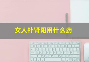 女人补肾阳用什么药