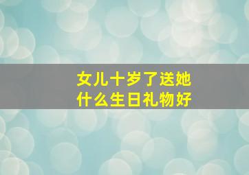 女儿十岁了送她什么生日礼物好