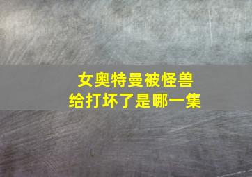 女奥特曼被怪兽给打坏了是哪一集