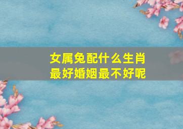 女属兔配什么生肖最好婚姻最不好呢