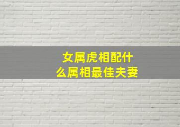 女属虎相配什么属相最佳夫妻