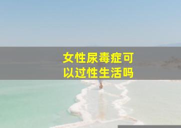 女性尿毒症可以过性生活吗