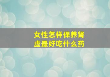 女性怎样保养肾虚最好吃什么药