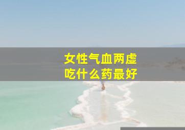 女性气血两虚吃什么药最好