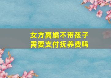 女方离婚不带孩子需要支付抚养费吗