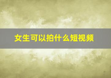 女生可以拍什么短视频