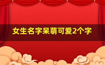 女生名字呆萌可爱2个字