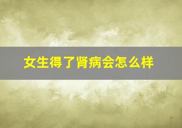 女生得了肾病会怎么样